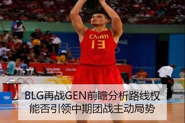 BLG再战GEN前瞻分析路线权能否引领中期团战主动局势